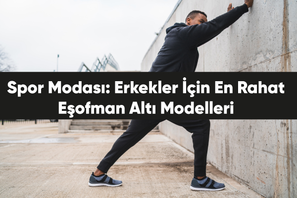Spor Modası: Erkekler İçin En Rahat Eşofman Altı Modelleri 